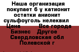 Наша организация покупает б/у катионит остатки анионит, сульфоуголь нелеквил. › Цена ­ 150 - Все города Бизнес » Другое   . Свердловская обл.,Полевской г.